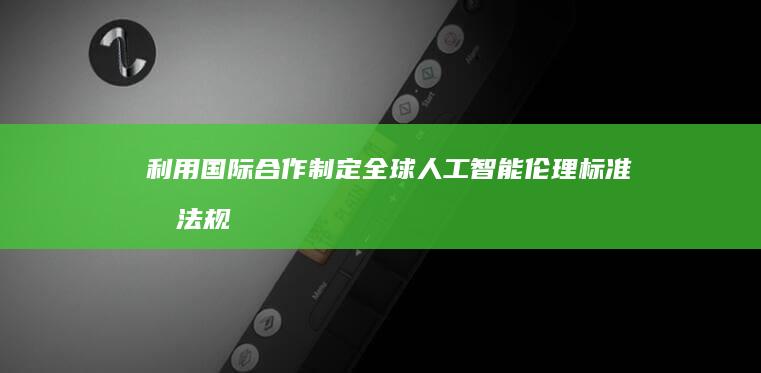 利用国际合作制定全球人工智能伦理标准和法规