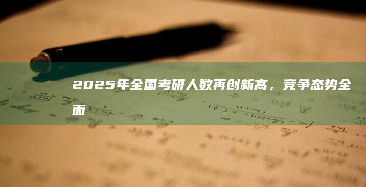 2025年全国考研人数再创新高，竞争态势全面分析