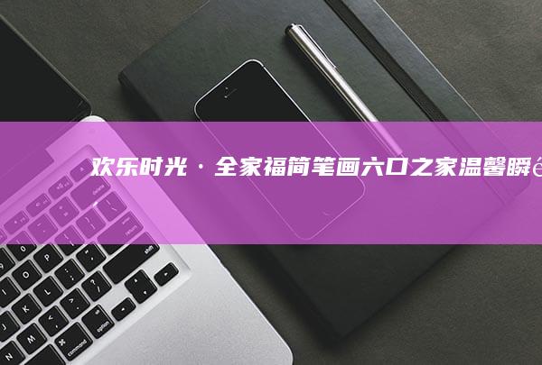 欢乐时光·全家福简笔画 六口之家温馨瞬间