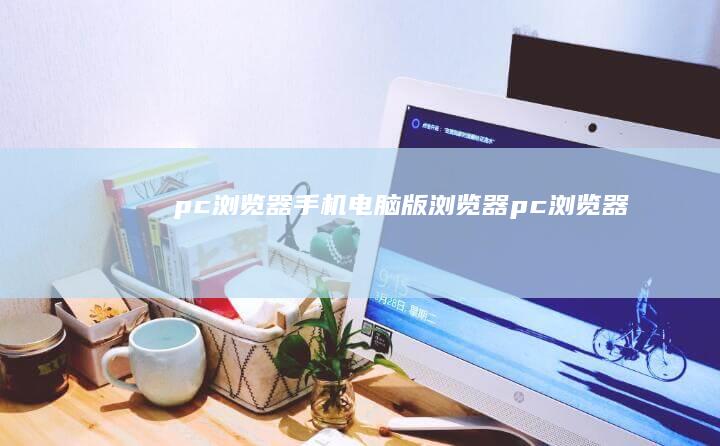 pc浏览器手机电脑版浏览器「pc浏览器」